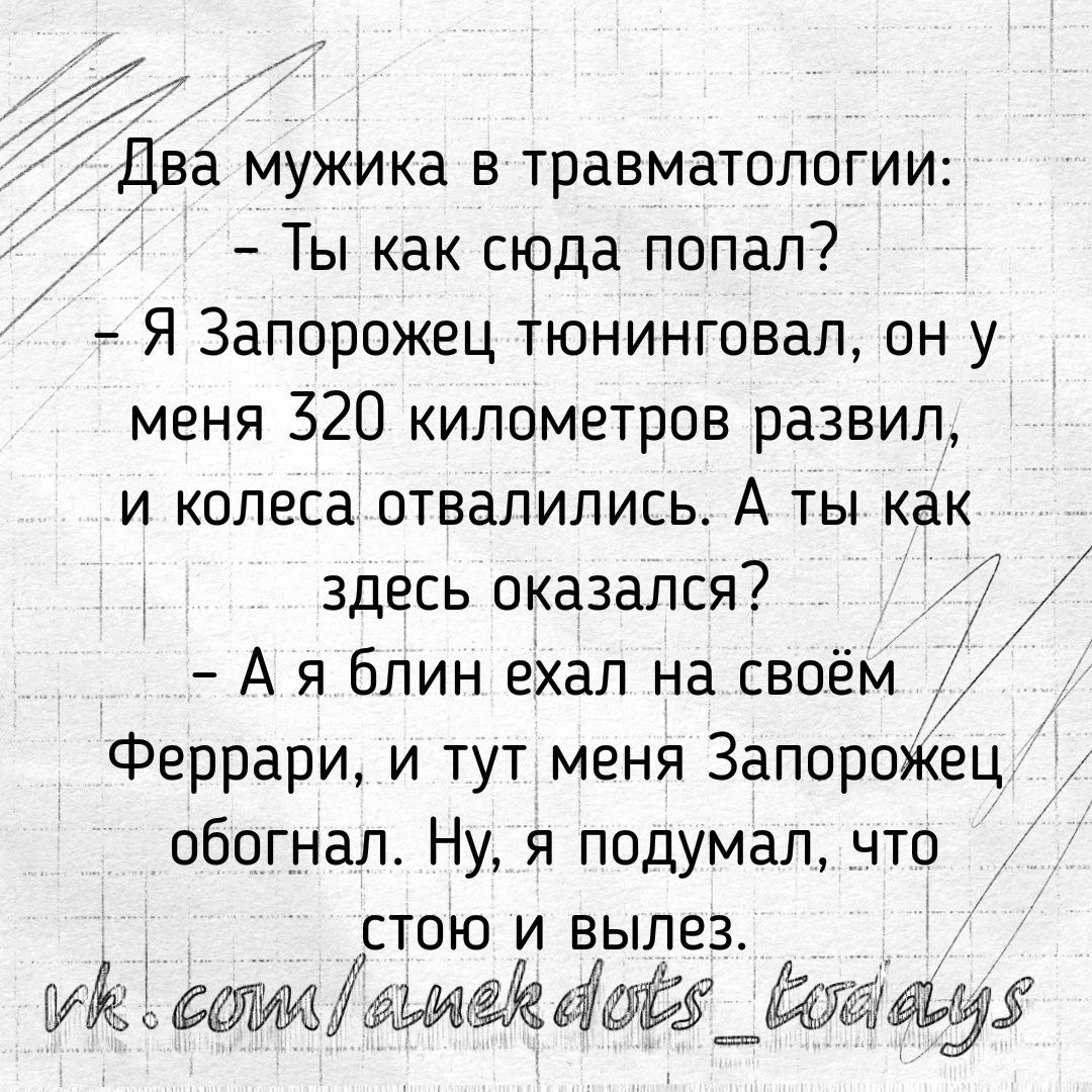 3 Два мужика в травматологии Ты как сюда попал Я Запорожец тюнинговал он у меня 320 километров развил и колеса отвалились А ты как здесь оказался А я блин ехал на своём Феррари и тут меня Запорожец обогнал Ну я подумал что стою и вылез ь дат5