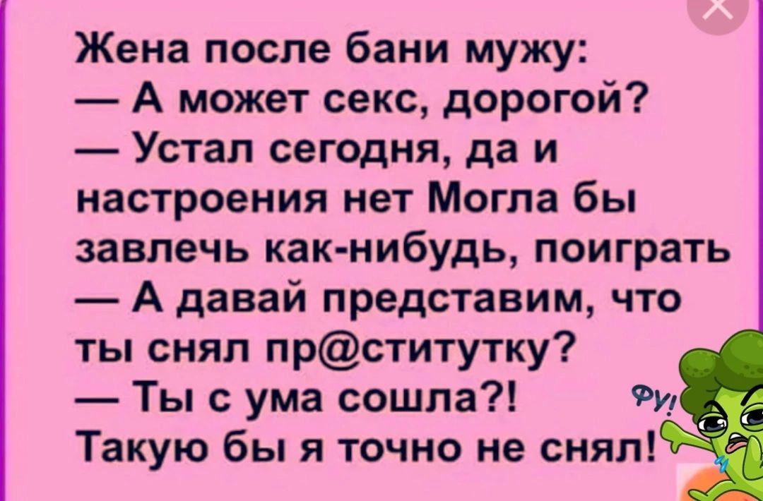 Жена после бани мужу А может секс дорогой Устал сегодня да и настроения нет Могла бы завлечь какнибудь поиграть А давай представим что ты снял прститутку Ты с ума сошла Фи Такую бы я точно не снял