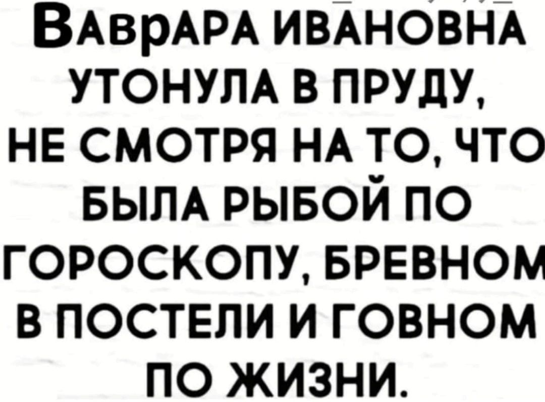 ВАврАРА ИВАНОВНА утонум в пилу не смотря НА то что БЫЛА рывой по гороскопу БРЕВНОМ в поствли и говном по жизни