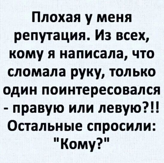 Плохая у меня репутация Из всех кому я написала что сломала руку только один поинтересовался правую или левую Остальные спросили Кому