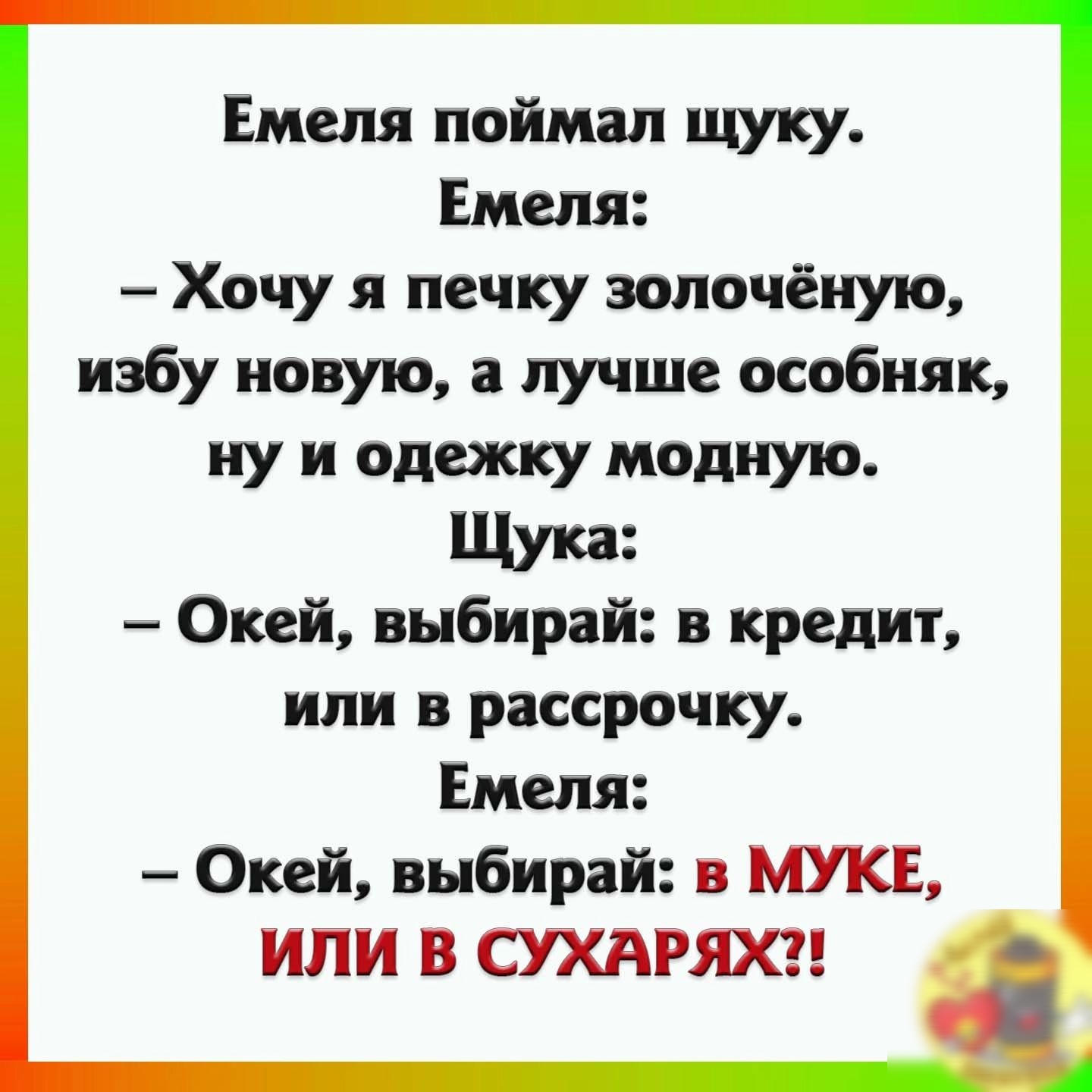 Емеля поймал щуку Емеля Хочу и печку эопочёную избу новую лучше особняк ну и одежку модную Окей выбирай в кредит или в рассрочку Емеля Окей выбирай в МУП _ 7 или В СУХАРЯХ