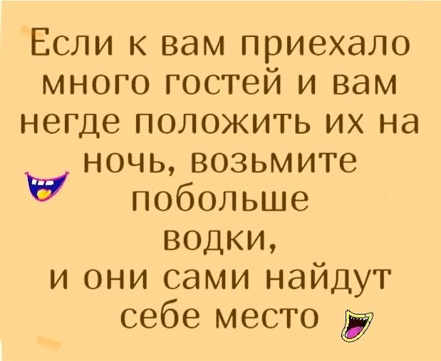 Если к вам приехало много гостей и вам негде положить их на ночь возьмите побольше водки и они сами найдут себе место ду