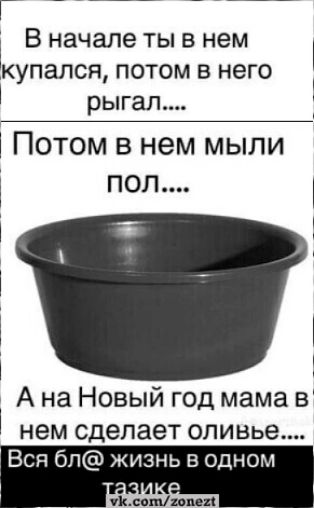 В начале ты в нем купался потом в него рыгал Потом в нем мыли пол А на Новый год мама в нем сделает оливье Вся бп жизнь в одном свпідвцп