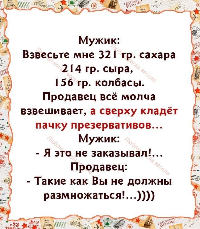 Мужик Взвесьте мне 32 гр сахара 214 гр сыра 156 гр колбасы Продавец всё молча взвешивает а сверху кладёт пачку презервативов Мужик я это не заказывал Продавец Такие как Вы не должны размножаться