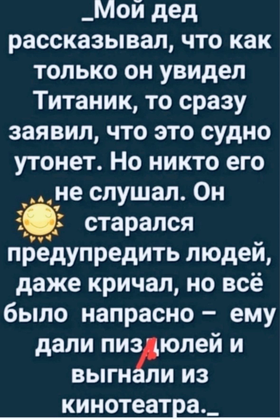 _Мой дед рассказывал что как только он увидел Титаник то сразу заявил что это судно утонет Но никто его _не слушал Он 5 старался предупредить людей даже кричал но всё было напрасно ему дали пиз юлей и выгн ли из кинотеатра