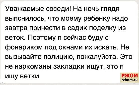 Уважаемые соседи На ночь глядя выяснилось что моему ребенку надо завтра принести В садик поделку ИЗ веток Поэтому я сейчас буду с фонариком под окнами ИХ ИСКЕТЬ Не вызывайте полицию пожалуйста Это не наркоманы закладки ИЩУТ ЭТО Я ищу ветки