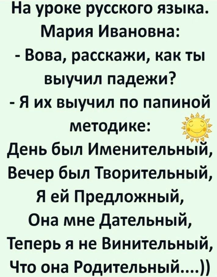 На уроке русского языка Мария Ивановна Вова расскажи как ты выучил падежи Я их выучил по папиной методике день был ИменительнЁ Вечер был Творительный я ей Предложный Она мне Датепьный Теперь я не Винительный Что она Родительный