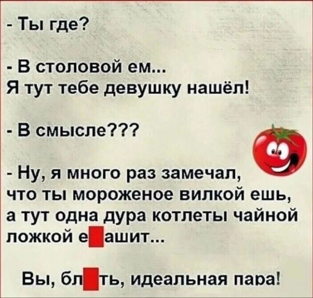 Ты где В столовой ем Я тут тебе девушку нашёл В смысле Ну я много раз замечал что ты мороженое вилкой ешь а тут одна дура котлеты чайной ложкой еашит Вы бгть идеальная пара