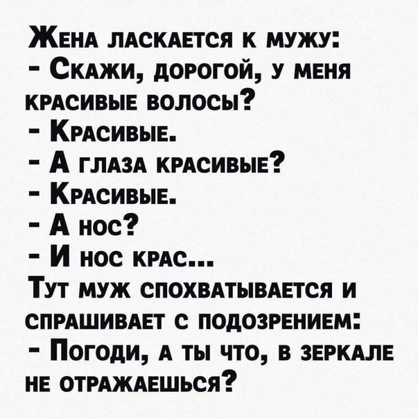 Жени лдскдвтся к мужу Скджи дорогой меня крдсивыв волосы КРАСИВЫЕ А глдзд кмсивыв Кмеивыв А нос И нос кис Тут муж спохвдтывдвтся и спмшивдвт с подозрением Погоди А ты что в зажил не отмждешься