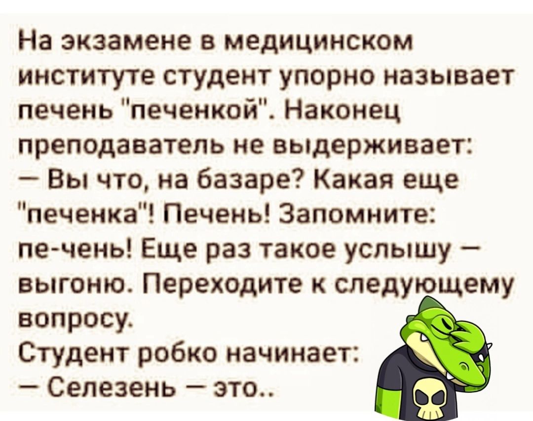 На экзамене е медицинском институте студент упорно называет печень печенкой Наконец преподаватель не выдерживает Вы что на базаре Какая еще печенка Печень Запомните печень Еще раз такое услышу выгоню Переходите к следующему вопросу Студент робко начинает Сепезень это