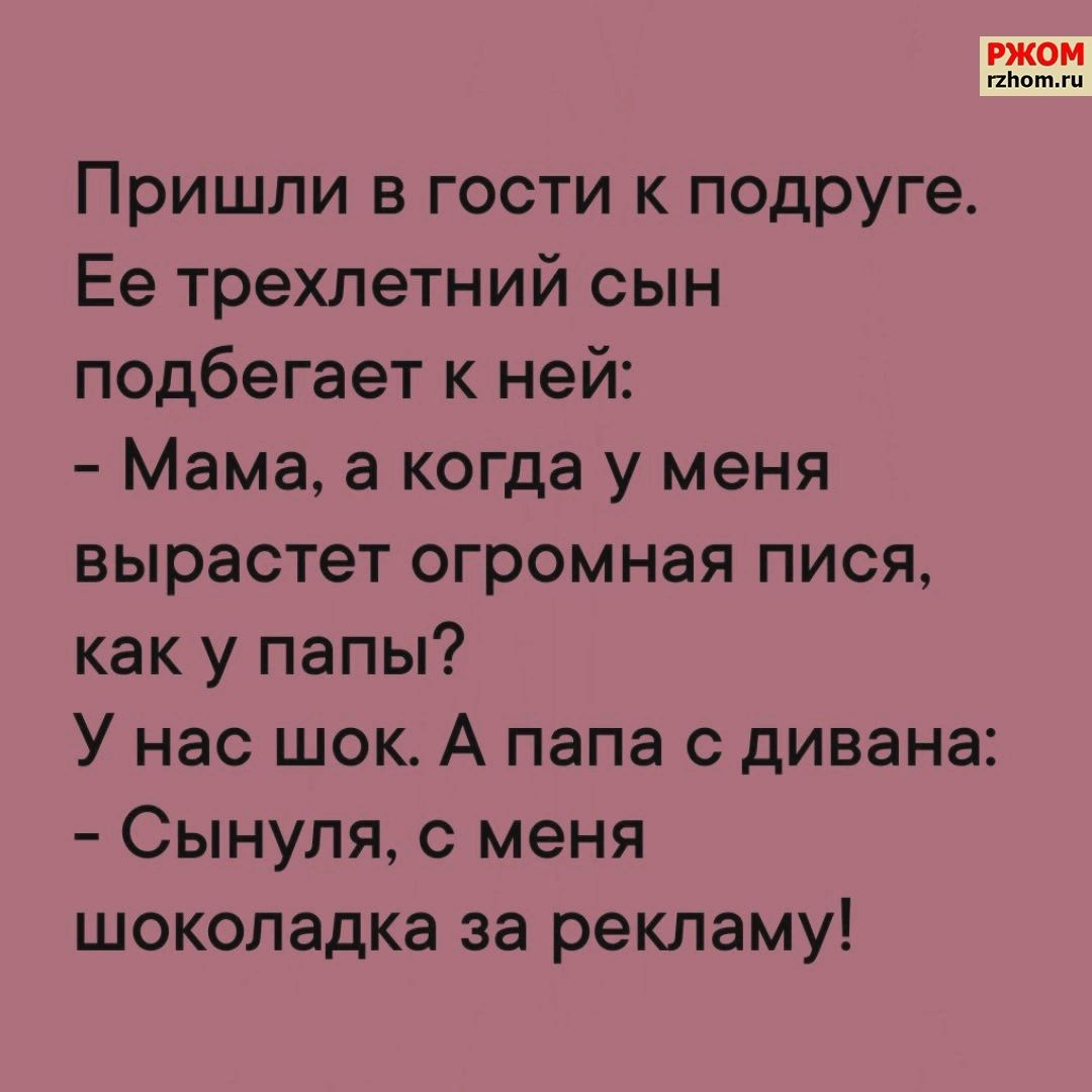 гжом Пришли в гости к подруге Ее трехлетний сын подбегает к ней Мама а когда у меня вырастет огромная пися как у папы У нас шок А папа с дивана Сынуля с меня шоколадка за рекламу