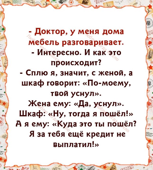 доктор у меня дома мебель разговаривает Интересно И как это происходит СППЮ Я значит С женой шкаф говорит По моему твой уснул Жена ему да уснул Шкаф Ну тогда и пошёл А я ему Куда э ю ты пошёл Я за тебя ещё креди г не выплатил