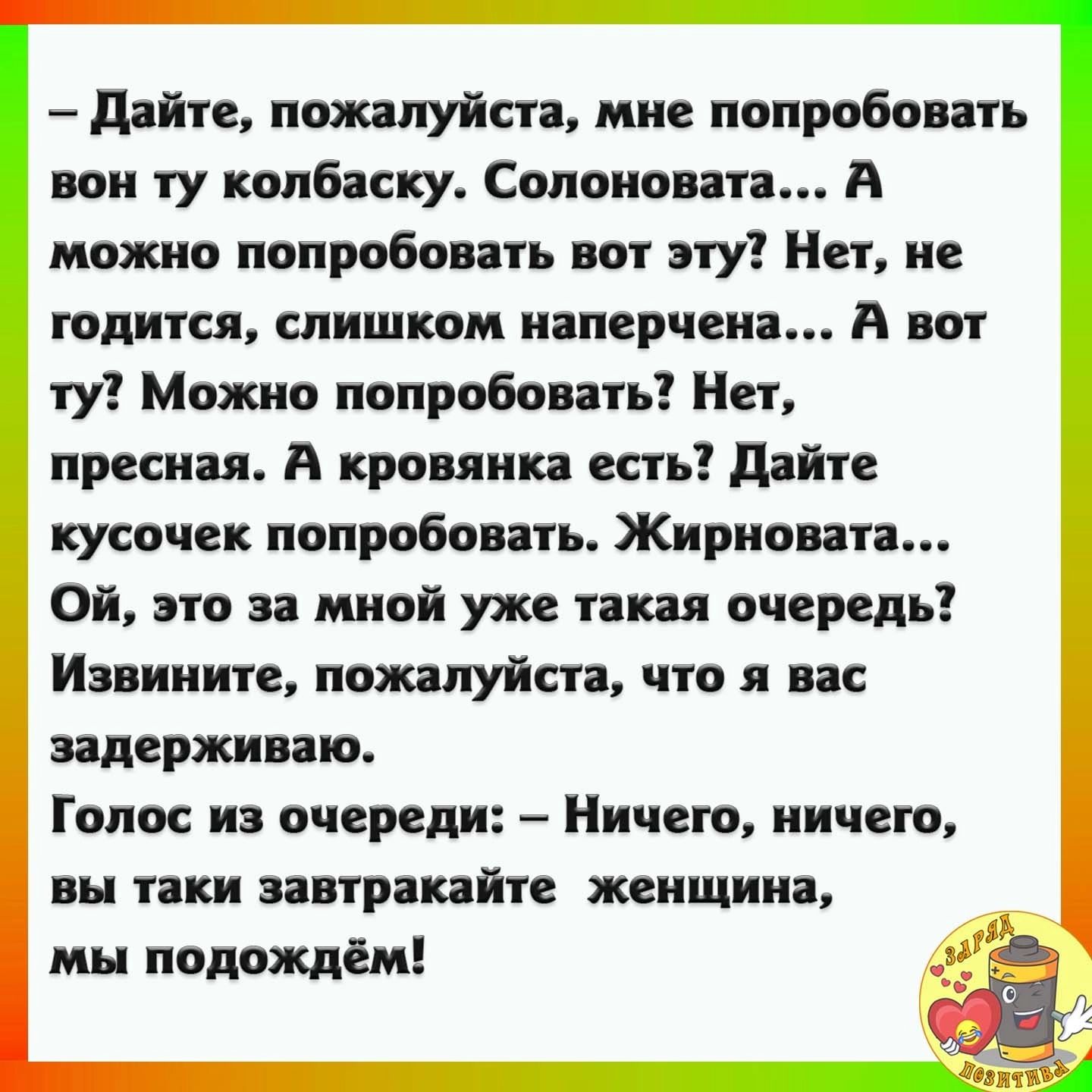 дайте пожалуйста мне попробовать вон ту колбаску Соломона А можно попробовать вот у Нет не годится слишком наперчеиа А вы гу Можно попробовать Нет пресная А краника есть дайп кусочек попробовать Жирно ап Ой по за мной уже иш очередь Извините пожалуйста что я вас инерцию Голос на очереди Ничего ничего вы таки завтракяйте женщин мы подождал