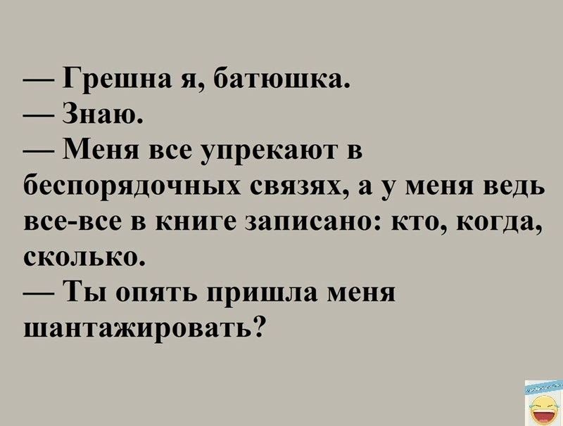 Грешпа я батюшка Знаю Меня все упрекают в беспорядочных связях а у меня ВЕДЬ все все в книге записано кто когда сколько ТЫ ОПЯТЬ рЛа меня шантажировать