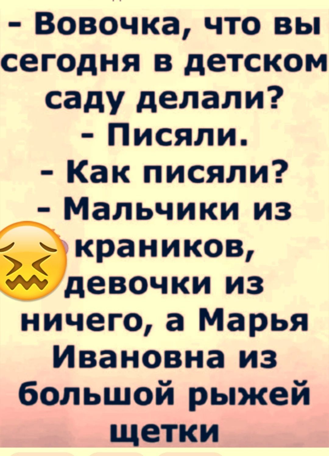 Вовочка что вы сегодня в детском саду делали Писяли Как писяли Мальчики из краников девочки из ничего а Марья Ивановна из большой рыжей щетки