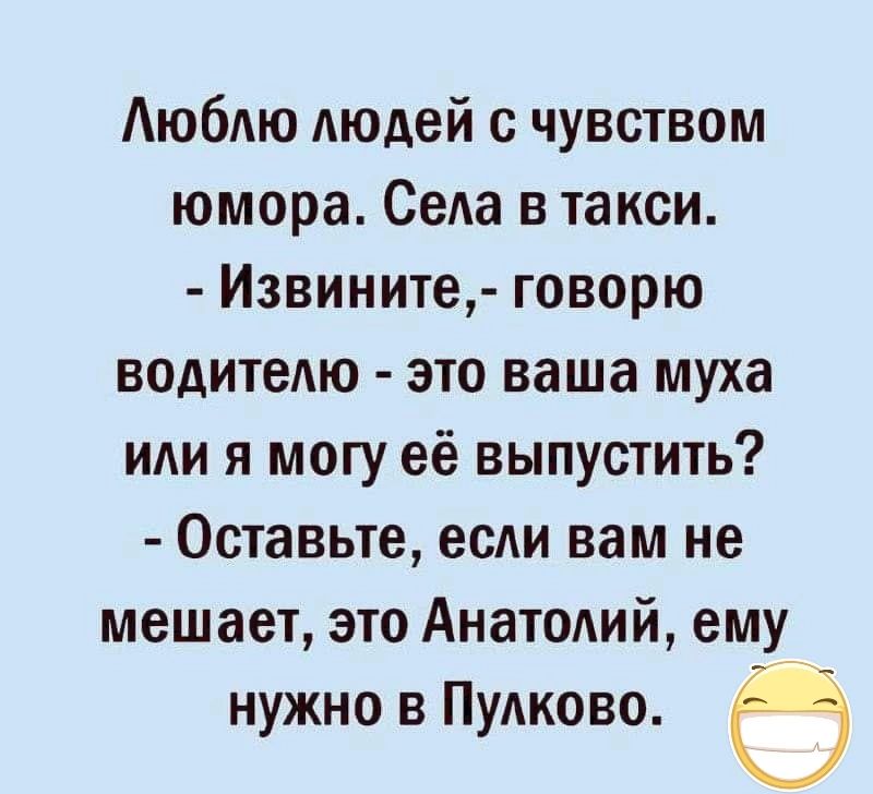 Люблю людей с чувством юмора Села в такси Извините говорю водителю это ваша муха или я могу её выпустить Оставьте если вам не мешает это Анатолий ему нужно в Пулково