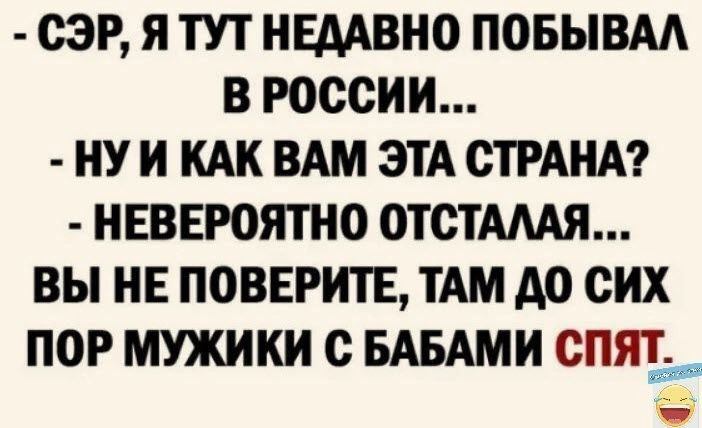 СЭР Я ТУТ НЕДАВНО ПОБЫВАА В РОССИИ НУ И КАК ВАМ ЭТА СТРАНА НЕВЕРОЯТНО ОТСТАМЯ ВЫ НЕ ПОВЕРИТЕ ТАМ А0 СИХ ПОР МУЖИКИ с БАБАМИ СПЯЪ