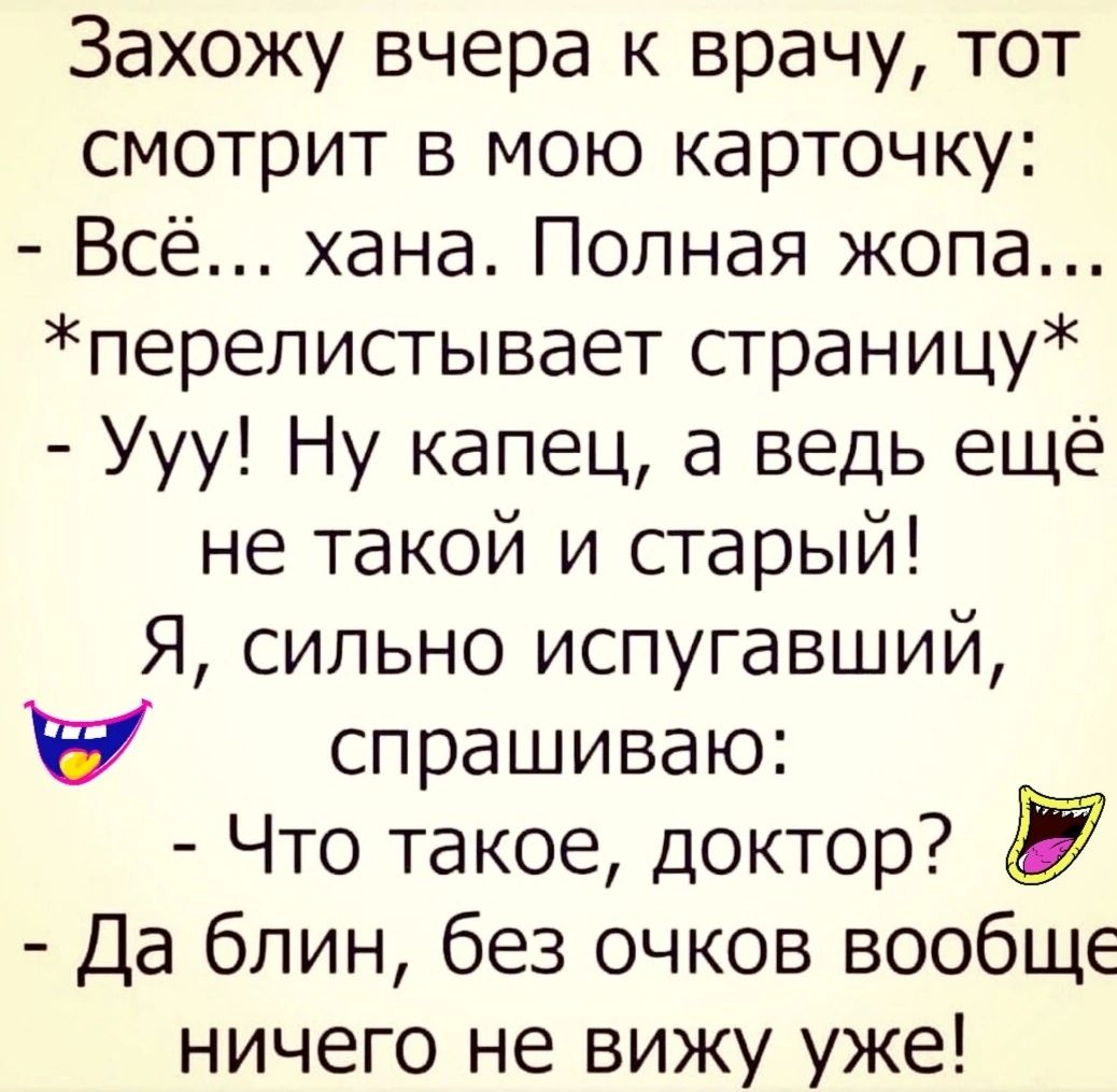 Захожу вчера к врачу тот смотрит в мою карточку Всё хана Полная жопа перелистывает страницу Ууу Ну капец а ведь ещё не такой и старый Я сильно испугавший спрашиваю Что такое Доктор Ё Да блин без очков вообще ничего не вижу уже