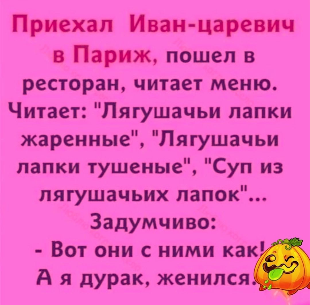 Приехал Иванцаревич в Париж пошел в ресторан читает меню Читает Пягушачьи лапки жаренные Лягушачьи лапки тушеные Суп из лягушачьих лапок Задумчиво Вот они с ними как А я дурак женился