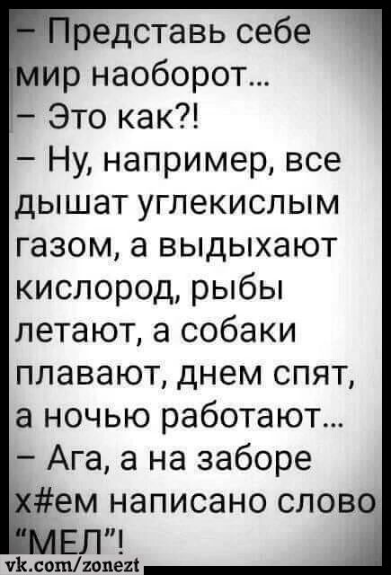 редставь себе ир наоборот Это как Ну например все дышат углекислым газом а выдыхают кислород рыбы летают а собаки плавают днем спят а ночью работают Ага а на заборе ем написано слово ЕП жжошгопи