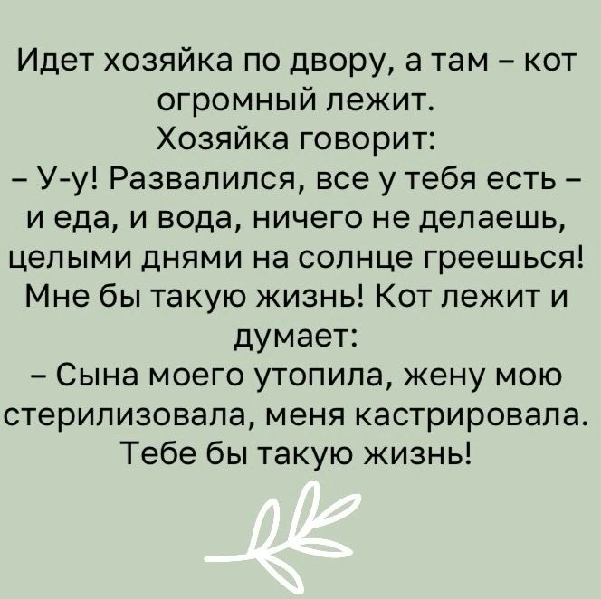 Идет хозяйка по двору а там кот огромный лежит Хозяйка говорит У у Развапипся все у тебя есть и еда и вода ничего не делаешь целыми днями на солнце греешься Мне бы такую жизнь Кот лежит и думает Сына моего утопипа жену мою стерилизовапа меня кастрировапа Тебе бы такую жизнь