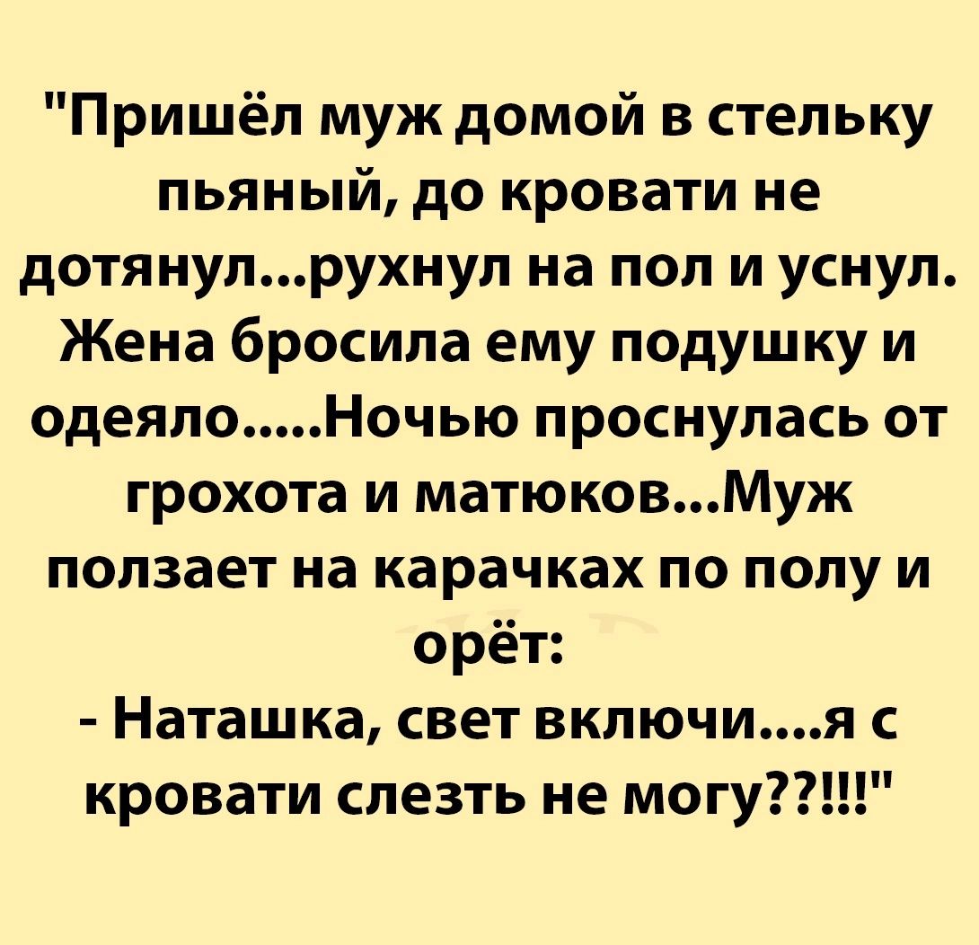 Пришёл муж домой в стельку пьяный до кровати не дотянулрухнул на пол и уснул Жена бросила ему подушку и одеялоНочью проснулась от грохота и матюковМуж ползает на карачках по полу и орёт Наташка свет включия кровати слезть не могу