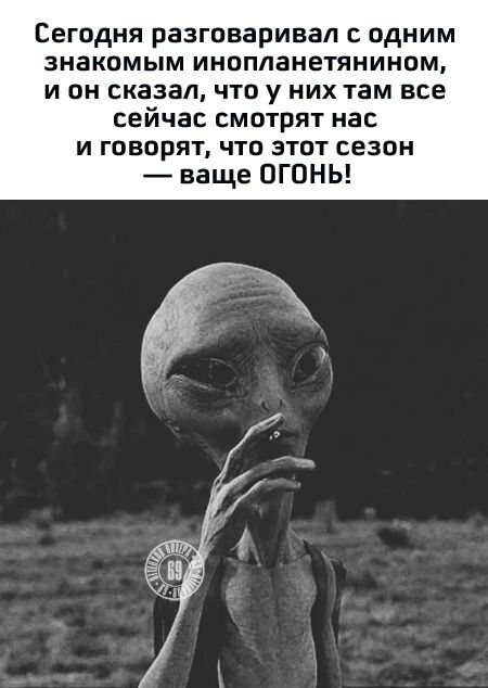 Сегодня разговаривал одним ЗНЗКОМЫМ ИНОПЛЭНЕТЯНИНОМ И ОН сказал ЧТО у НИХ там все сейчас смотрят нас И ГОВОРЯТ ЧТО ЭТОТ сезон ваще ОГОНЬ