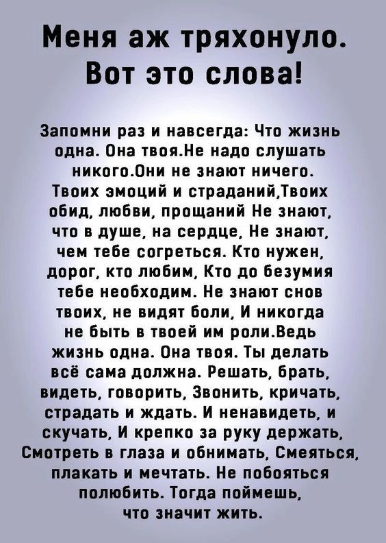 Меня аж тряхонуло Вот это слова Запомни раз и навсегда Что жизнь одна Она твояме надп слушать никогодни не знают ничего Твоих эмоций и страданийдвцих обид любви прошений Не знают что в душе на сердце Не знают чем тебе согреться Кто нужен дорог кто любим Кто до Безуиия тебе необходим Не знают снов твоих не видят боли и никогда не быть в твоей им ролиедь жизнь пдна Она твоя Тьі делать всё сама должн