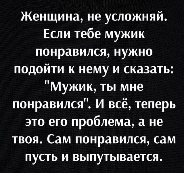 Женщина не усложняй Если тебе мужик понравился нужно подойти к нему и сказать Мужик ты мне понравился И всё теперь это его проблема а не твоя Сам понравился сам пусть и выпутывается