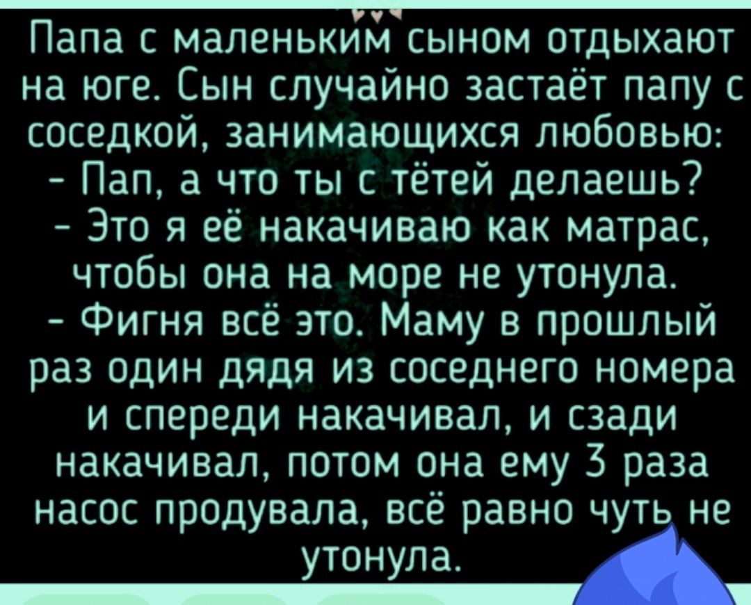 _ ПЗПЗ С МЗЛЭНЬКИЪЛ СЫНОМ ОТДЫХЗЮТ на юге Сын случайно застаёт папу с соседкой занимающихся любовью Пап а что ты с тётей делаешь Это я её накачиваю как матрас чтобы она на море не утонула Фигня всё это Маму в прошлый раз один дядя из соседнего номера и спереди накачивап и сзади накачивал потом она ему 3 раза насос продувана всё равно чуть не утонула