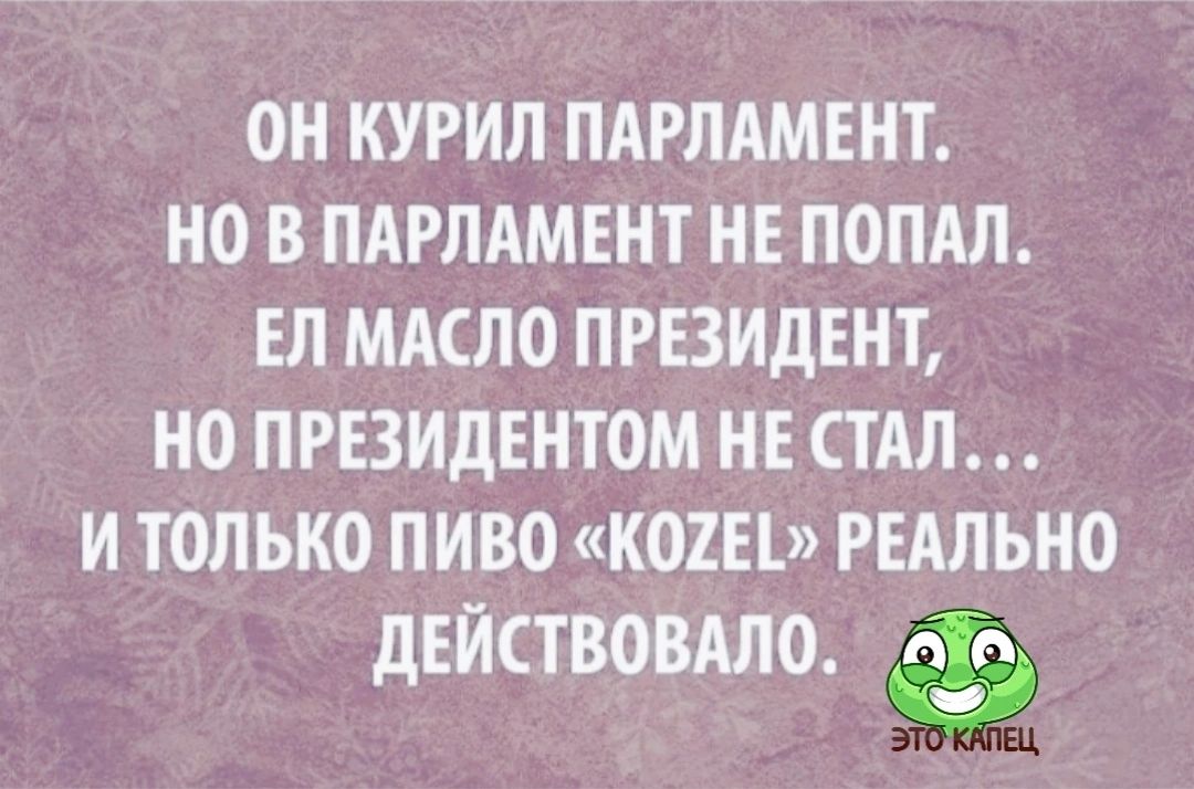 ОН КУРИЛ ПАРЛАМЕНТ НО В ПАРЛАМЕНТ НЕ ПОПАЛ ЕЛ МАСЛО ПРЕЗИДЕНТ НО ПРЕЗИДЕНТОМ НЕ СТАЛ И ТОЛЬКО ПИВО КМЦ РЕАЛЬНО дЕЙСТВОВАЛО