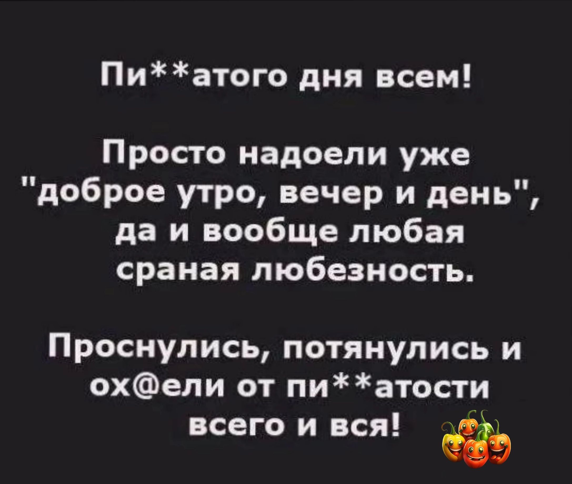 Пиатого дня всем Просто надоели уже доброе утро вечер и день да и вообще любая сраная пюбезность Проснулись потянулись и охели от пиатости всего и вся