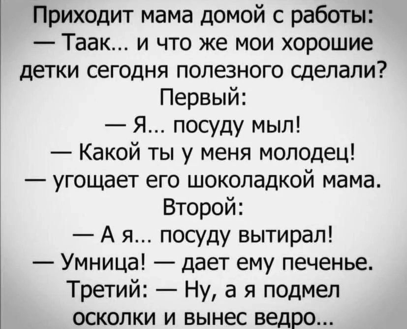 Приходит мама домой с работы Таак и что же мои хорошие детки сегодня полезного сделали Первый Я посуду мыл Какой ты у меня молодец угощает его шоколадкой мама Второй А я посуду вытирап Умница дает ему печенье Третий Ну а я подмы осколки и вынес ведро