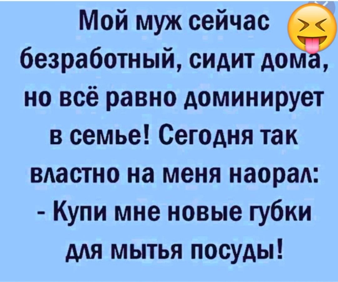 Мой муж сейчас безработный сидит дом но всё равно доминирует в семье Сегодня так властно на меня наорад Купи мне новые губки для мытья посуды