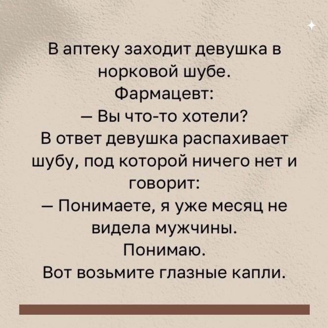 В аптеку заходит девушка в норковой шубе Фармацевт Вы что то хотели В ответ девушке распахивает шубу под которой ничего нет и говорит Понимаете я уже месяц не видела мужчины Понимаю Вот возьмите глазные капли