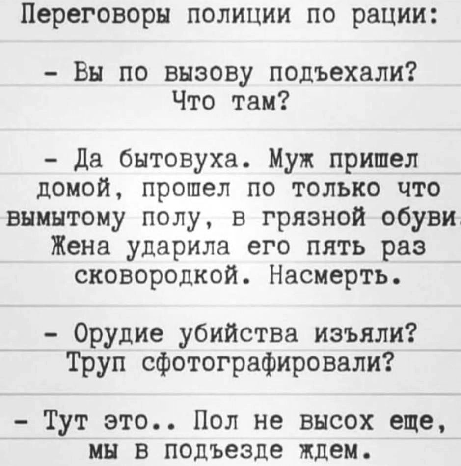 Переговоры полиции по рации Вы по вызову подъехали Что там да бытовуха Муж пришел домой прошел но только что внинтому полу в грязной обуви Жена ударила его пять раз сковородкой Насмертъ Орудие убийства изъяли Труп сфотографировали Тут это Пол не высох еще мы в подъезде ждем