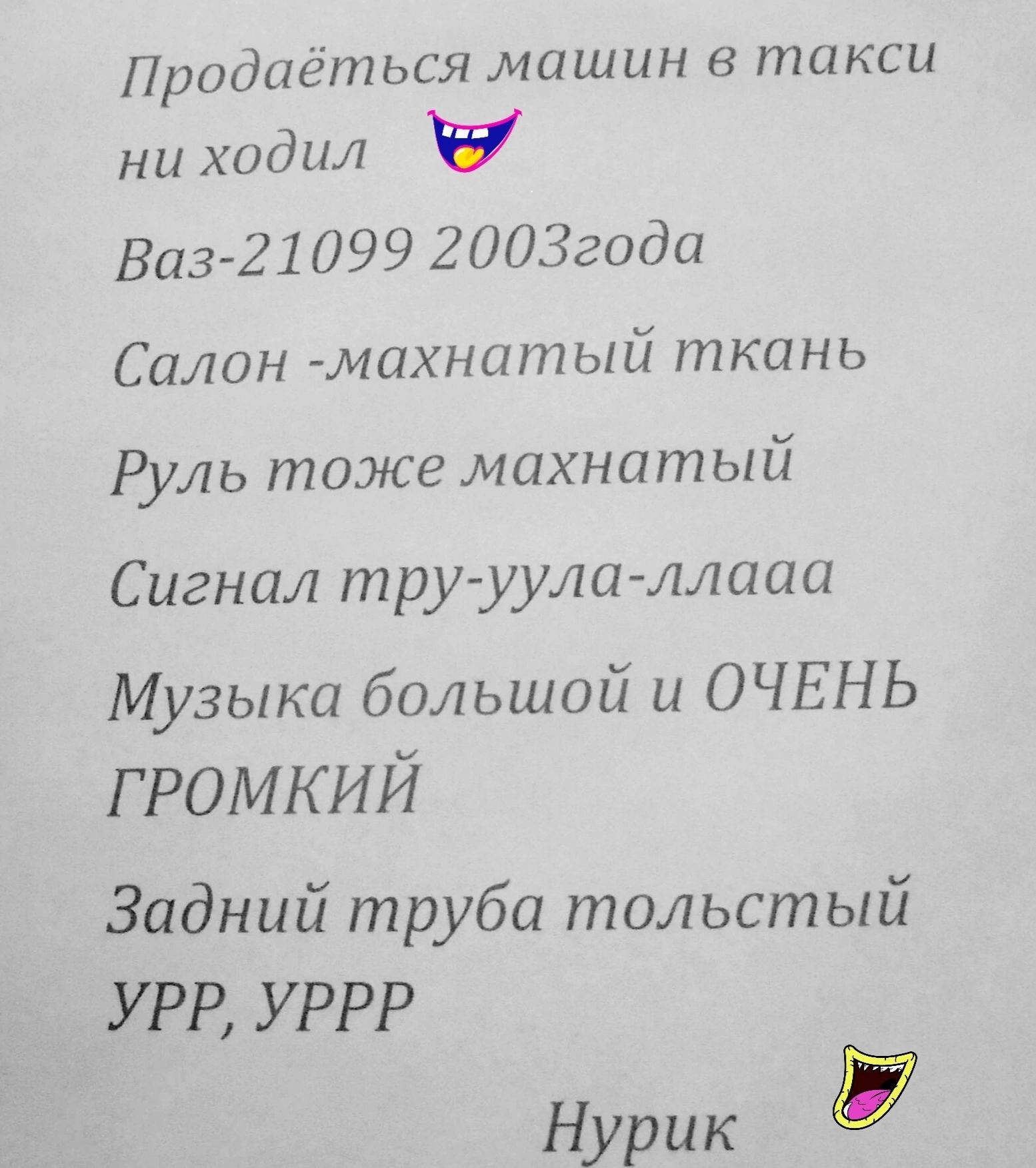 Продиёться машин в такси ни ходил Баз 21 099 2003гада Салин махнатый ткань Руль тоже махнатый Сигнал тру уулаллааа Музыка большой и ОЧЕНЬ громкий Задний труба тольстый УРР УРРР Нурик