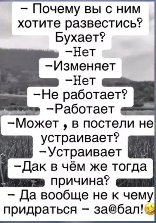 Почему вь_ с ним хотите развестись Бухает Нет Изменяет Нет Не работает Работает Может в постели не устраивает Устраивает Дак в чём же тогда причина Да вообще не к чему придраться забап