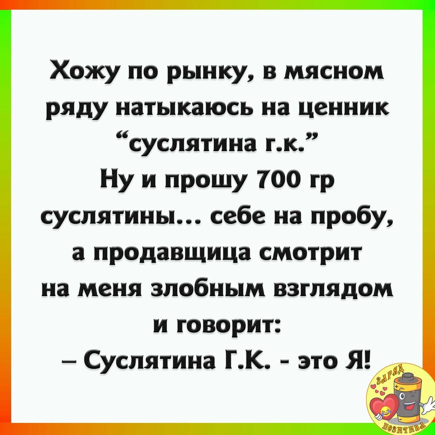 Хожу по рынку в мясном ряду натыкаюсь на ценник суслятина тк Ну и прошу 100 гр суспятииы себе на пробу продавщица смотрит на меня злобным взглядом и говорит Суслятина ГК это Я к