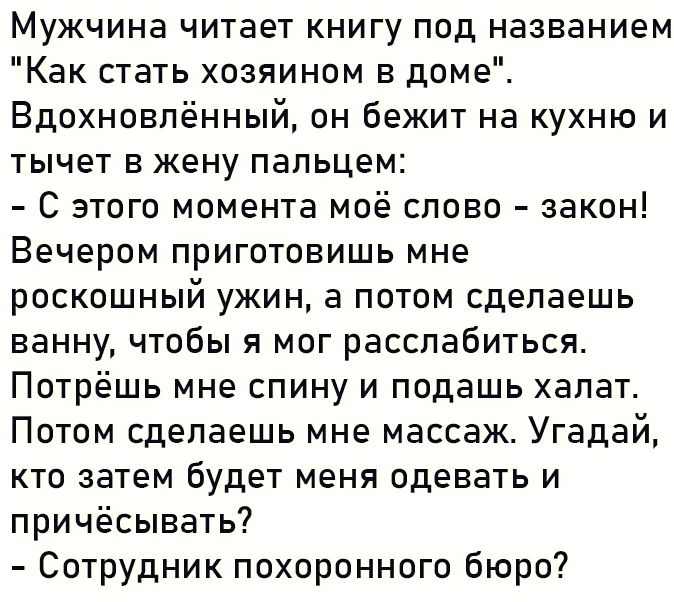 Мужчина читает КНИГУ ПОД названием Как стать хозяином в доме Вдохновлённый он бежит на кухню и тычет в жену пальцем С этого момента моё слово закон Вечером приготовишь мне роскошный ужин а потом сделаешь ванну чтобы я мог расслабиться Потрёшь мне спину и подашь халат Потом сделаешь мне массаж Угадай кто затем будет меня одевать и причёсывать Сотрудник похоронного бюро