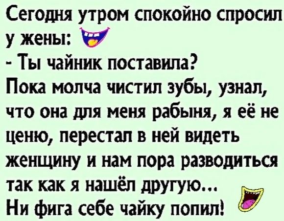 Сегодня утром спокойно спросил у жены ЕУ Ты чайник поставила Пока молча чистил зубы узнал что она для меня рабыня я её не ценю перестал в ней видеть женщину и нам лора разводиться так как я нашёл другую Ни фига себе чайку попил Ё