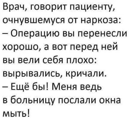 Врач говорит пациенту очнувшемуся от наркоза Операцию вы перенесли хорошо а вот перед ней вы вели себя плохо вырывались кричали Ещё бы Меня ведь в больницу послали окна мыть