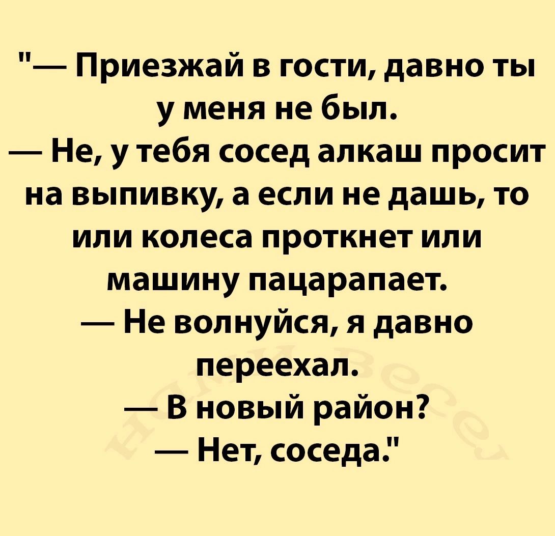 Приезжай в гости давно ты у меня не был Не у тебя сосед алкаш просит на выпивку а если не дашь то или колеса проткнет или машину пацарапает Не волнуйся я давно переехал В новый район Нет соседа