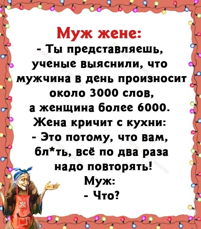 Ты предстазляешь ученые Выяснили что МУЖЧИН В день произносит около 3000 слов 7 а женщина более 6000 Жена кричит с кухни Это потому что вам блть все по два раза надо повторять Муж Что ьётд5д