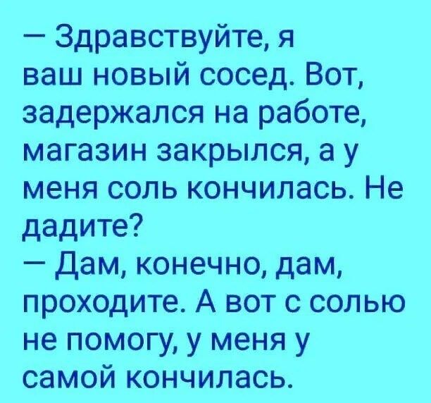 Здравствуйте я ваш новый сосед Вот задержался на работе магазин закрылся а у меня соль кончилась Не дадите Дам конечно дам проходите А вот с солью не помогу у меня у самой кончилась