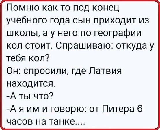 Помню как то под конец учебного года сын приходит из школы а у него по географии коп стоит Спрашиваю откуда у тебя кол Он спросили где Латвия находится А ты что А я им и говорю от Питера 6 часов на танке