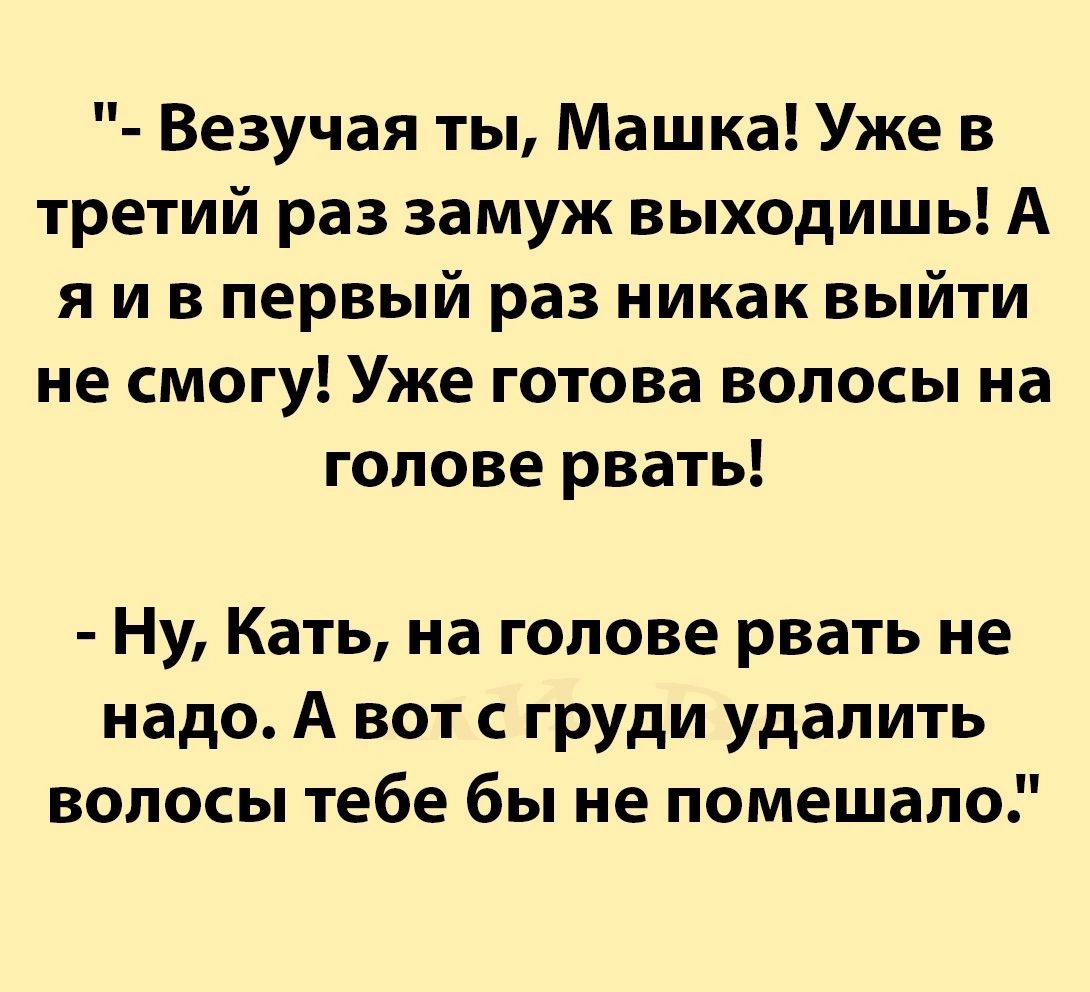 Везучая ты Машка Уже в третий раз замуж выходишь А я и в первый раз никак выйти не смогу Уже готова волосы на голове рвать Ну Кать на голове рвать не надо А вот груди удалить волосы тебе бы не помешало