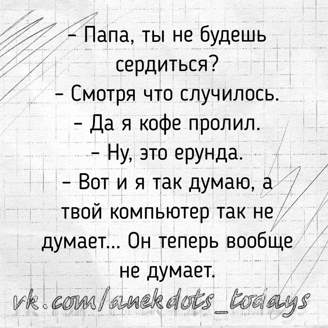 7 Папа ты не будешь сердиться Смотря что случилось Да я кофе пролил Ну это ерунда Вот и я так думаю а твой компьютер так не думает Он теперь вообще не думает ез агат55