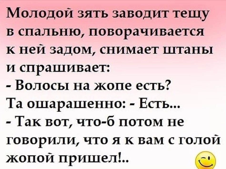 Молодой зять заводит тещу в спальню поворачивается к ней задом снимает штаны и спрашивает Волосы на жопе есть Та ошарашенно Есть Так вот что б потом не говорили что я к вам с голой жопой пришел в