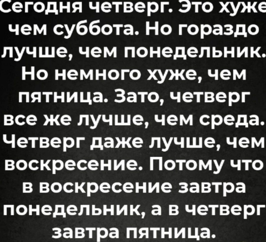 Сегодня четверг это хуже чем суббота Но гораздо лучше чем понедельник Но немного хуже чем пятница Зато четверг все же лучше чем среда Четверг даже лучше чем воскресение Потому что в воскресение завтра понедельник а в четверг завтра пятница